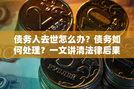 北京债务人去世怎么办？债务如何处理？一文讲清法律后果