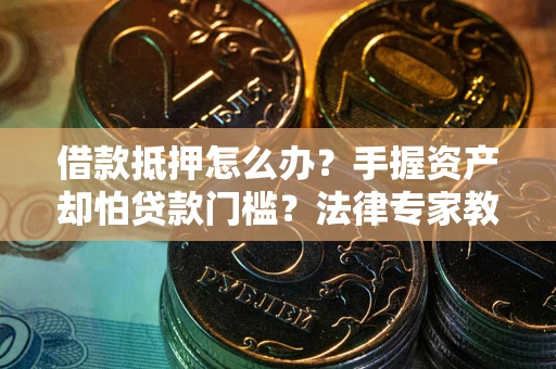 北京借款抵押怎么办？手握资产却怕贷款门槛？法律专家教你办抵押不踩坑
