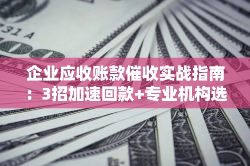 北京企业应收账款催收实战指南：3招加速回款+专业机构选择避坑