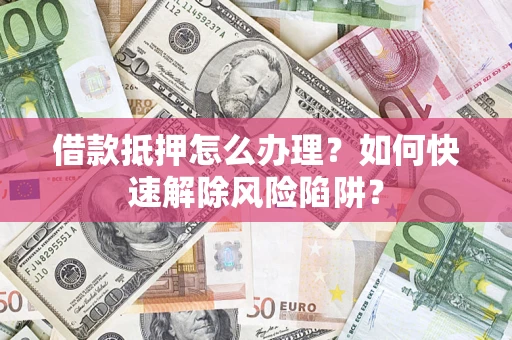 北京借款抵押怎么办理？如何快速解除风险陷阱？