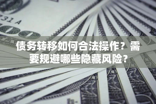 北京债务转移如何合法操作？需要规避哪些隐藏风险？