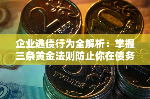 北京企业逃债行为全解析：掌握三条黄金法则防止你在债务乱局中“踩雷”