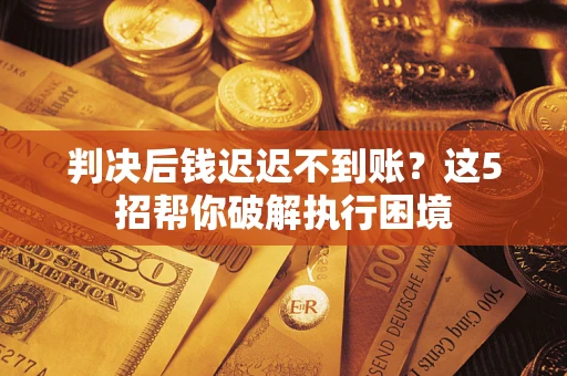 北京判决后钱迟迟不到账？这5招帮你破解执行困境