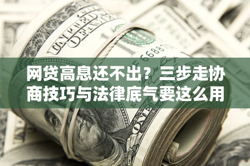 北京网贷高息还不出？三步走协商技巧与法律底气要这么用