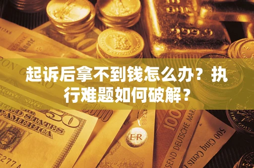 北京起诉后拿不到钱怎么办?执行难题如何破解? 北京起诉后拿不到钱怎么办?执行难题如何破解?