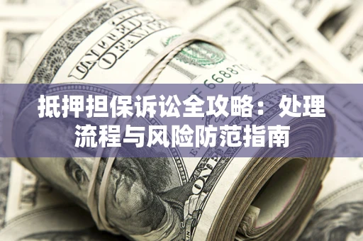 北京抵押担保诉讼全攻略：处理流程与风险防范指南
