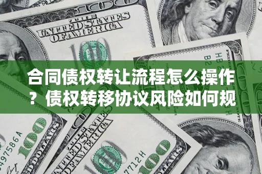北京合同债权转让流程怎么操作？债权转移协议风险如何规避？