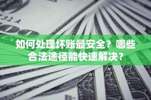 北京如何处理坏账最安全？哪些合法途径能快速解决？