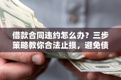 北京借款合同违约怎么办？三步策略教你合法止损，避免债务危机升级