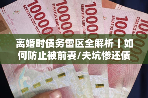 北京离婚时债务雷区全解析｜如何防止被前妻/夫坑惨还债？