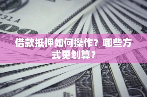 北京借款抵押如何操作？哪些方式更划算？