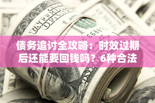 北京债务追讨全攻略：时效过期后还能要回钱吗？6种合法手段助你维权