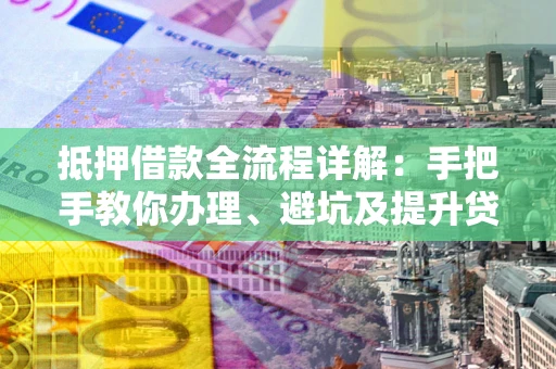 北京抵押借款全流程详解：手把手教你办理、避坑及提升贷款额度