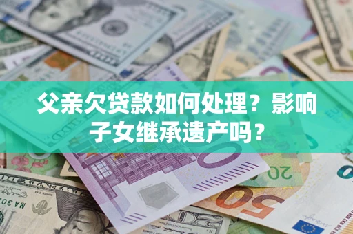 北京父亲欠贷款如何处理?影响子女继承遗产吗? 北京父亲欠贷款如何处理?影响子女继承遗产吗?