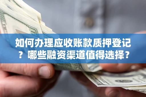 北京如何办理应收账款质押登记？哪些融资渠道值得选择？