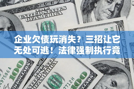 北京企业欠债玩消失？三招让它无处可逃！法律强制执行竟比讨债公司还狠？