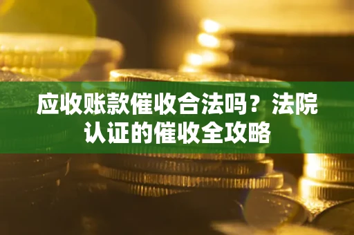 北京应收账款催收合法吗？法院认证的催收全攻略