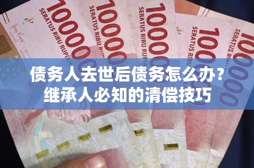 北京债务人去世后债务怎么办？继承人必知的清偿技巧