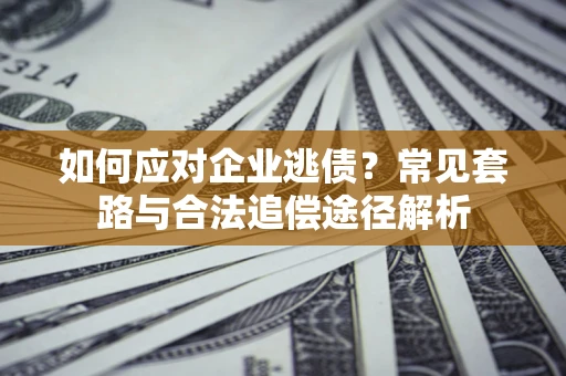 北京如何应对企业逃债？常见套路与合法追偿途径解析