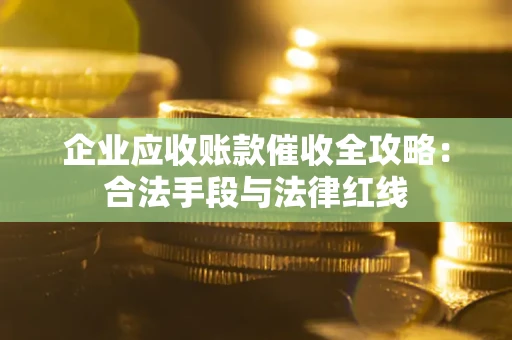 北京企业应收账款催收全攻略：合法手段与法律红线