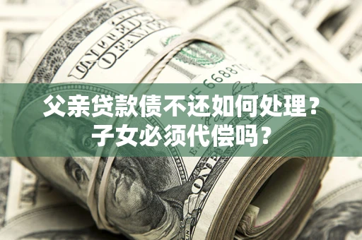 北京父亲贷款债不还如何处理？子女必须代偿吗？