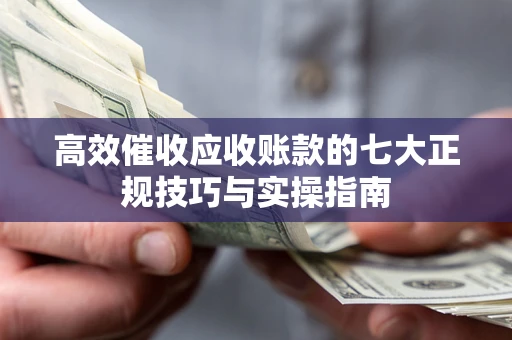 北京高效催收应收账款的七大正规技巧与实操指南