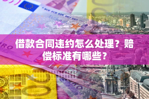 北京借款合同违约怎么处理？赔偿标准有哪些？