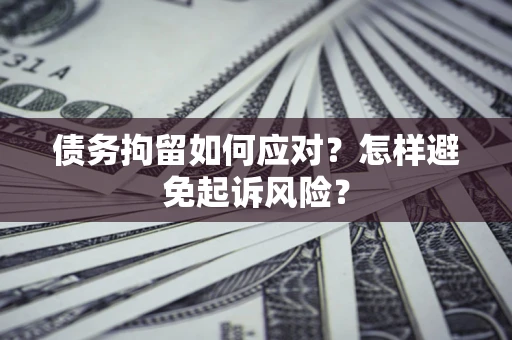 北京债务拘留如何应对？怎样避免起诉风险？