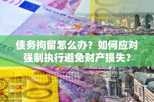 北京债务拘留怎么办？如何应对强制执行避免财产损失？