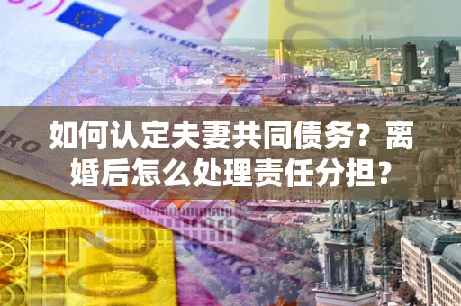 北京如何认定夫妻共同债务？离婚后怎么处理责任分担？
