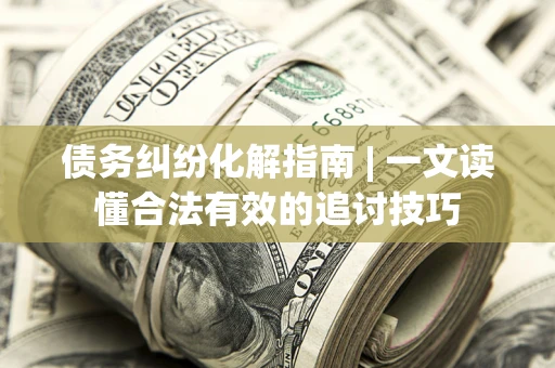 北京债务纠纷化解指南 | 一文读懂合法有效的追讨技巧