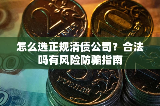 北京怎么选正规清债公司？合法吗有风险防骗指南