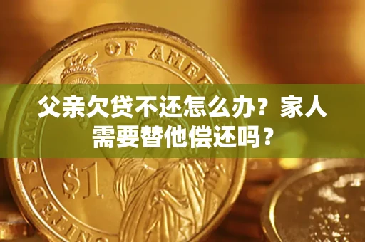 北京父亲欠贷不还怎么办？家人需要替他偿还吗？