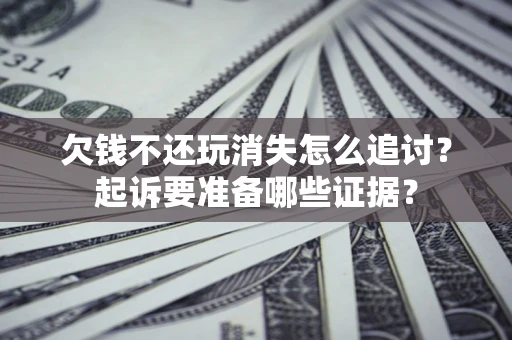 北京欠钱不还玩消失怎么追讨？起诉要准备哪些证据？