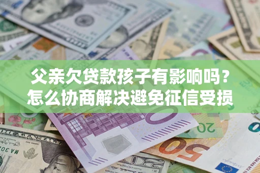北京父亲欠贷款孩子有影响吗？怎么协商解决避免征信受损？