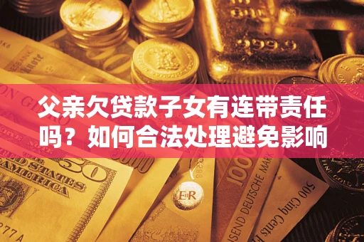 北京父亲欠贷款子女有连带责任吗？如何合法处理避免影响？