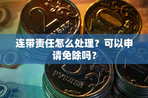 北京连带责任怎么处理？可以申请免除吗？