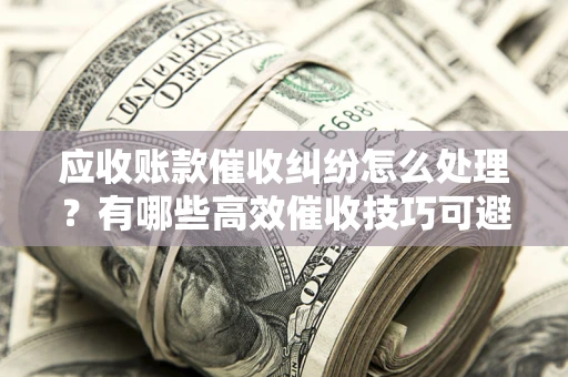 北京应收账款催收纠纷怎么处理？有哪些高效催收技巧可避免坏账？