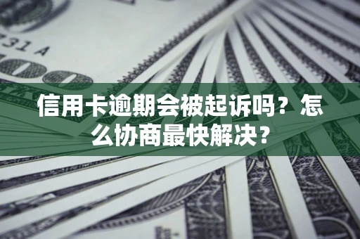 北京信用卡逾期会被起诉吗？怎么协商最快解决？