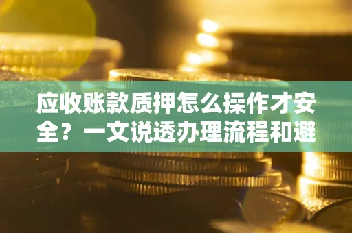 北京应收账款质押怎么操作才安全？一文说透办理流程和避险绝招